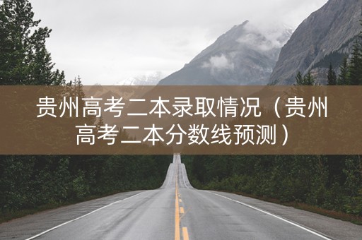 贵州高考二本录取情况（贵州高考二本分数线预测）