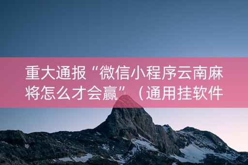重大通报“微信小程序云南麻将怎么才会赢”（通用挂软件多少钱)