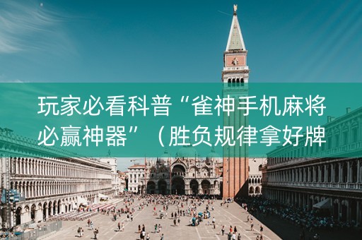 玩家必看科普“雀神手机麻将必赢神器”（胜负规律拿好牌)
