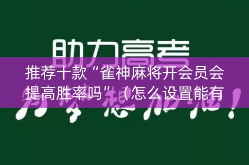 推荐十款“雀神麻将开会员会提高胜率吗”（怎么设置能有好牌)