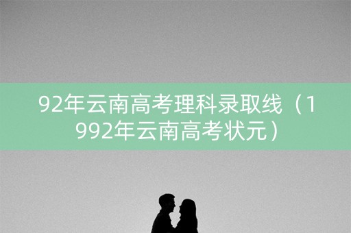 92年云南高考理科录取线（1992年云南高考状元）
