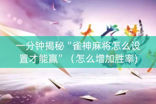 一分钟揭秘“雀神麻将怎么设置才能赢”（怎么增加胜率)