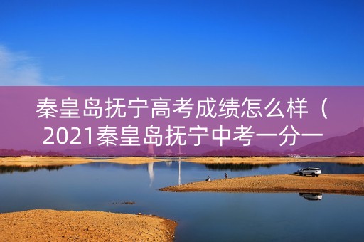 秦皇岛抚宁高考成绩怎么样（2021秦皇岛抚宁中考一分一档）
