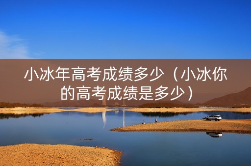 小冰年高考成绩多少（小冰你的高考成绩是多少）
