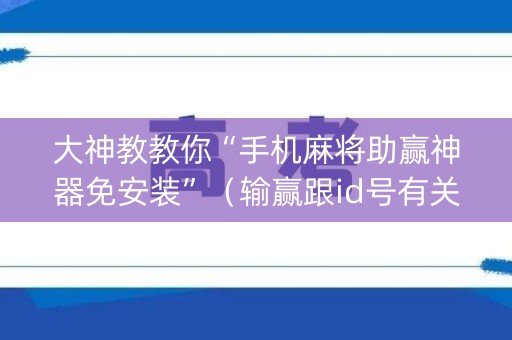大神教教你“手机麻将助赢神器免安装”（输赢跟id号有关系吗)
