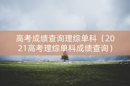 高考成绩查询理综单科（2021高考理综单科成绩查询）