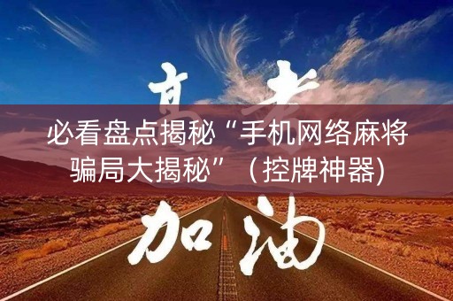 必看盘点揭秘“手机网络麻将骗局大揭秘”（控牌神器)