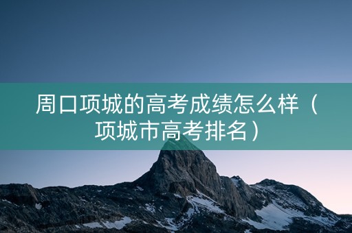 周口项城的高考成绩怎么样（项城市高考排名）