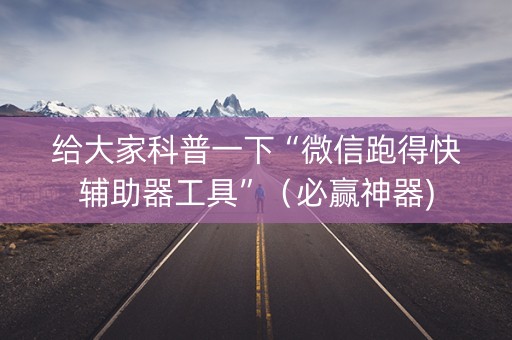 给大家科普一下“微信跑得快辅助器工具”（必赢神器)