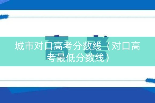 城市对口高考分数线（对口高考最低分数线）