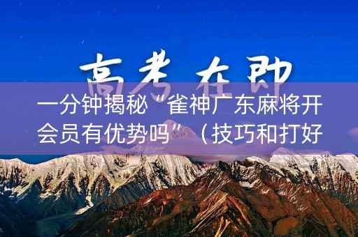 一分钟揭秘“雀神广东麻将开会员有优势吗”（技巧和打好牌方法)