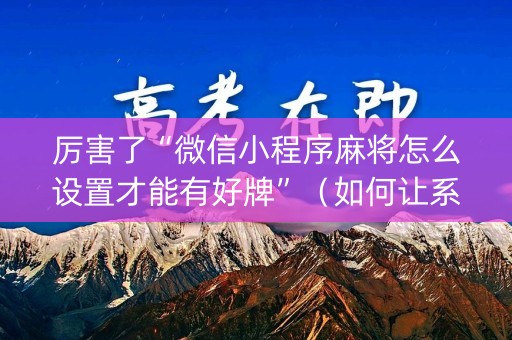 厉害了“微信小程序麻将怎么设置才能有好牌”（如何让系统发好牌)