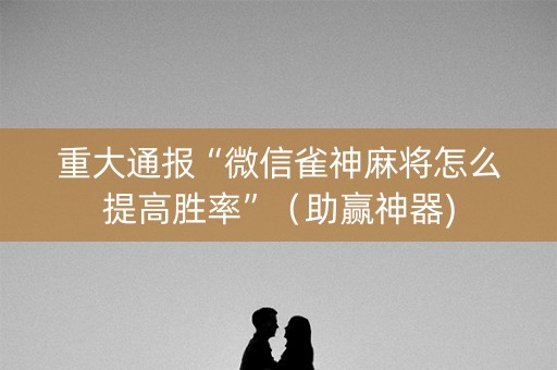 重大通报“微信雀神麻将怎么提高胜率”（助赢神器)