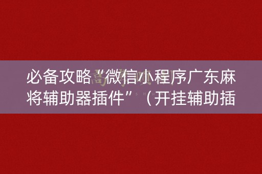 必备攻略“微信小程序广东麻将辅助器插件”（开挂辅助插件)