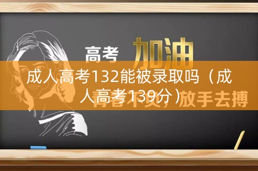 成人高考132能被录取吗（成人高考139分）