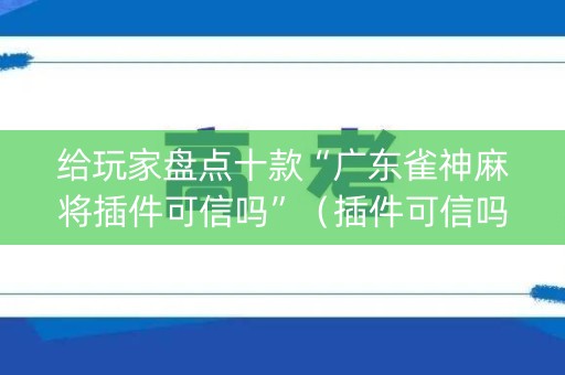 给玩家盘点十款“广东雀神麻将插件可信吗”（插件可信吗)