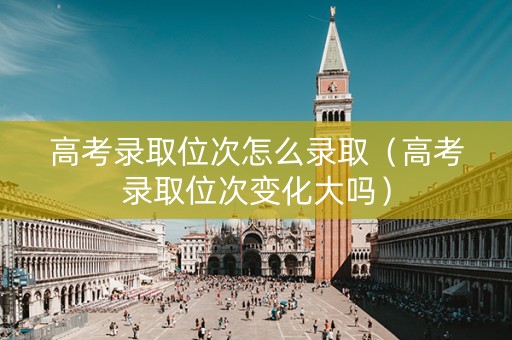 高考录取位次怎么录取（高考录取位次变化大吗）