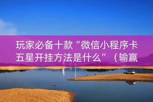 玩家必备十款“微信小程序卡五星开挂方法是什么”（输赢规律)