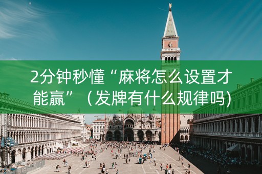 2分钟秒懂“麻将怎么设置才能赢”（发牌有什么规律吗)