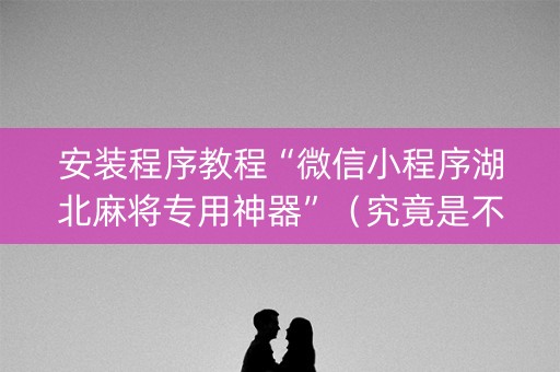 安装程序教程“微信小程序湖北麻将专用神器”（究竟是不是有挂)