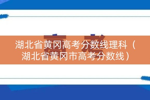 湖北省黄冈高考分数线理科（湖北省黄冈市高考分数线）