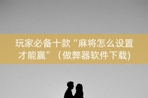 玩家必备十款“麻将怎么设置才能赢”（做弊器软件下载)