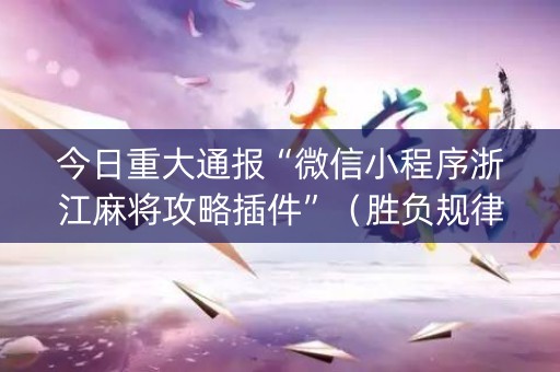 今日重大通报“微信小程序浙江麻将攻略插件”（胜负规律拿好牌)
