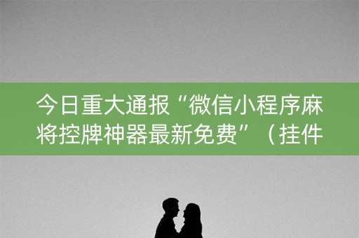 今日重大通报“微信小程序麻将控牌神器最新免费”（挂件神器)