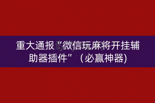 重大通报“微信玩麻将开挂辅助器插件”（必赢神器)