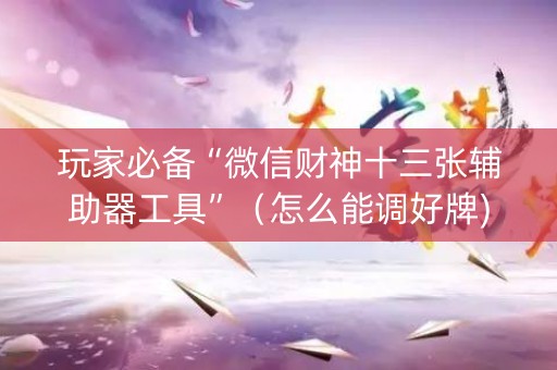 玩家必备“微信财神十三张辅助器工具”（怎么能调好牌)