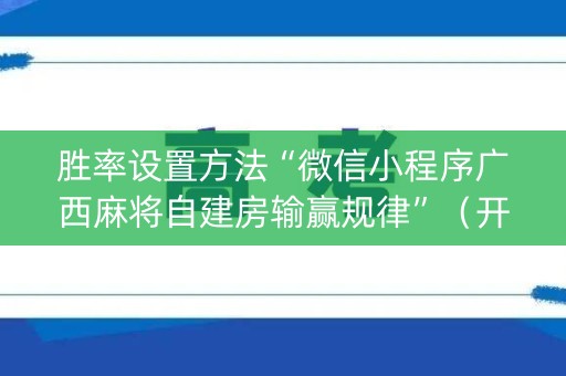 胜率设置方法“微信小程序广西麻将自建房输赢规律”（开挂辅助器插件)