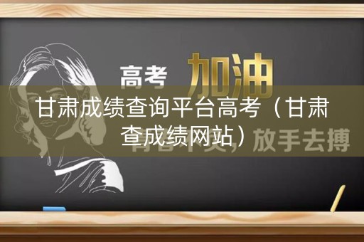 甘肃成绩查询平台高考（甘肃查成绩网站）