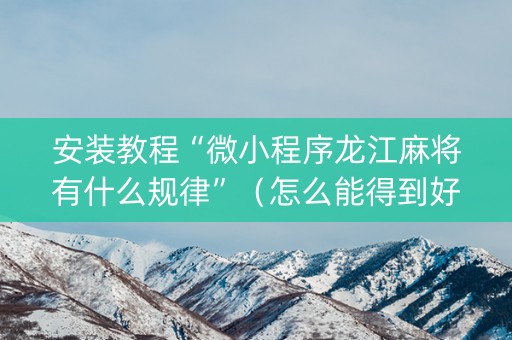 安装教程“微小程序龙江麻将有什么规律”（怎么能得到好牌)