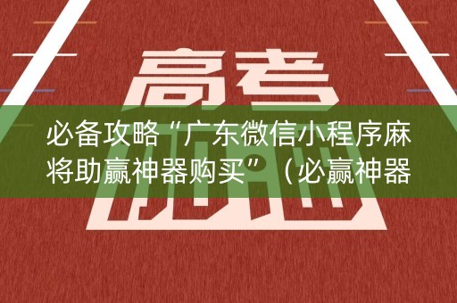 必备攻略“广东微信小程序麻将助赢神器购买”（必赢神器免费安装)
