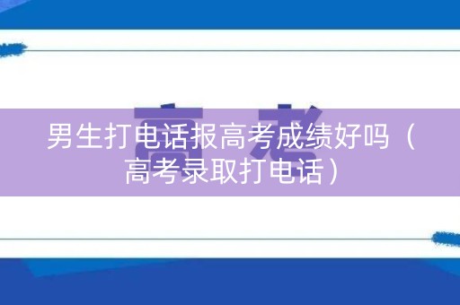男生打电话报高考成绩好吗（高考录取打电话）