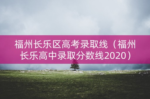 福州长乐区高考录取线（福州长乐高中录取分数线2020）