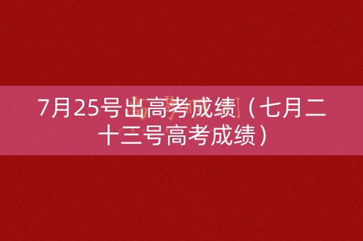 7月25号出高考成绩（七月二十三号高考成绩）