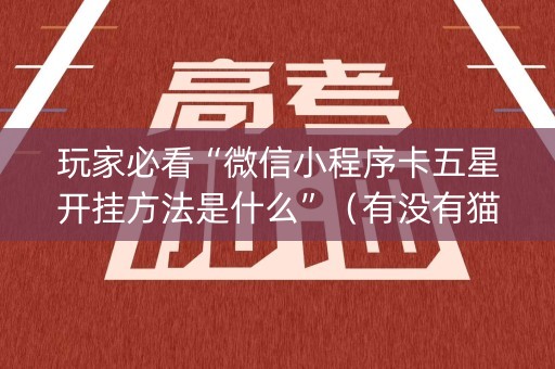 玩家必看“微信小程序卡五星开挂方法是什么”（有没有猫腻)