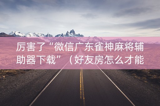 厉害了“微信广东雀神麻将辅助器下载”（好友房怎么才能赢)