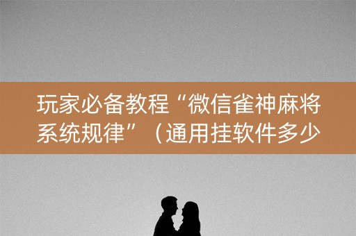 玩家必备教程“微信雀神麻将系统规律”（通用挂软件多少钱)