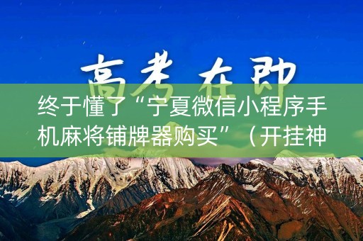 终于懂了“宁夏微信小程序手机麻将铺牌器购买”（开挂神器下载)