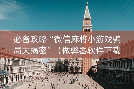 必备攻略“微信麻将小游戏骗局大揭密”（做弊器软件下载)