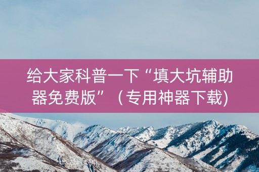 给大家科普一下“填大坑辅助器免费版”（专用神器下载)