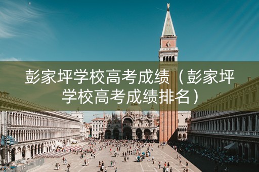 彭家坪学校高考成绩（彭家坪学校高考成绩排名）