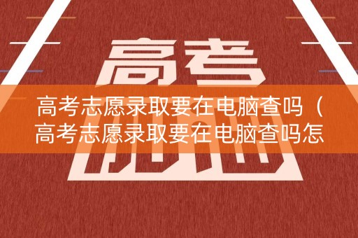 高考志愿录取要在电脑查吗（高考志愿录取要在电脑查吗怎么查）