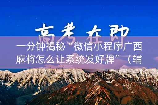 一分钟揭秘“微信小程序广西麻将怎么让系统发好牌”（辅助器下载)