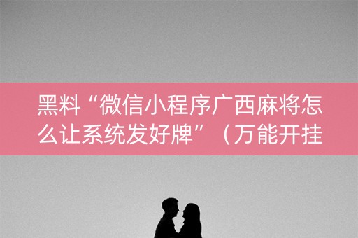 黑料“微信小程序广西麻将怎么让系统发好牌”（万能开挂器)