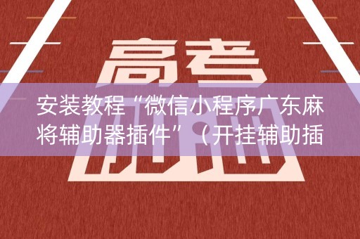 安装教程“微信小程序广东麻将辅助器插件”（开挂辅助插件)