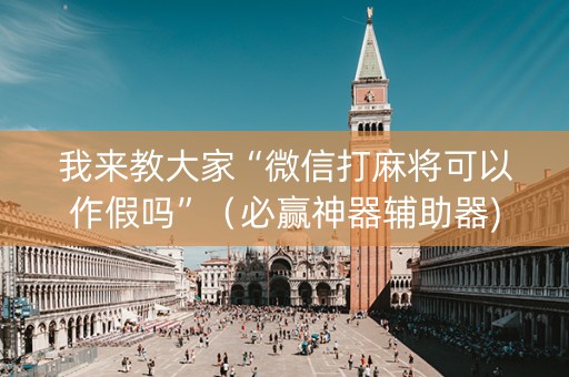 我来教大家“微信打麻将可以作假吗”（必赢神器辅助器)
