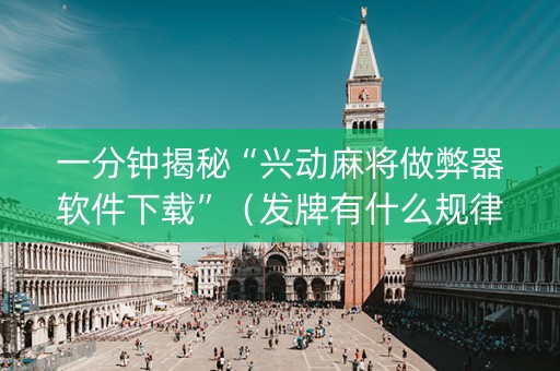 一分钟揭秘“兴动麻将做弊器软件下载”（发牌有什么规律吗)